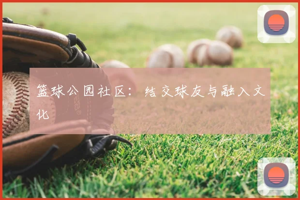 篮球公园社区:结交球友与融入文化