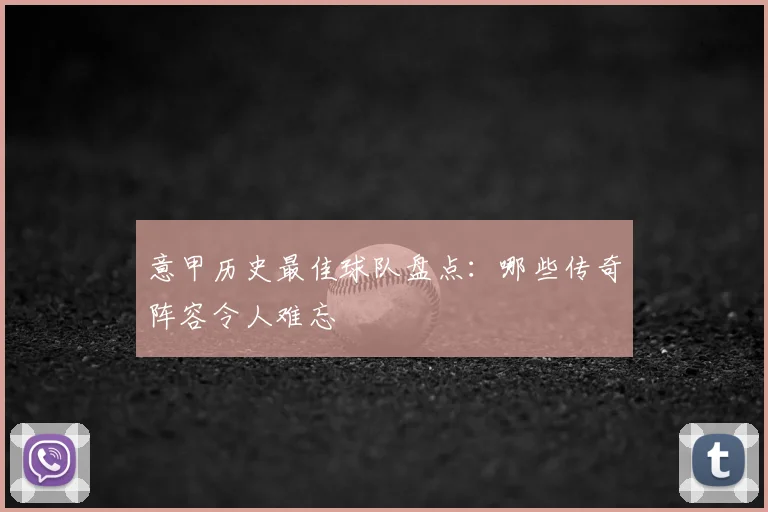 意甲历史最佳球队盘点:哪些传奇阵容令人难忘