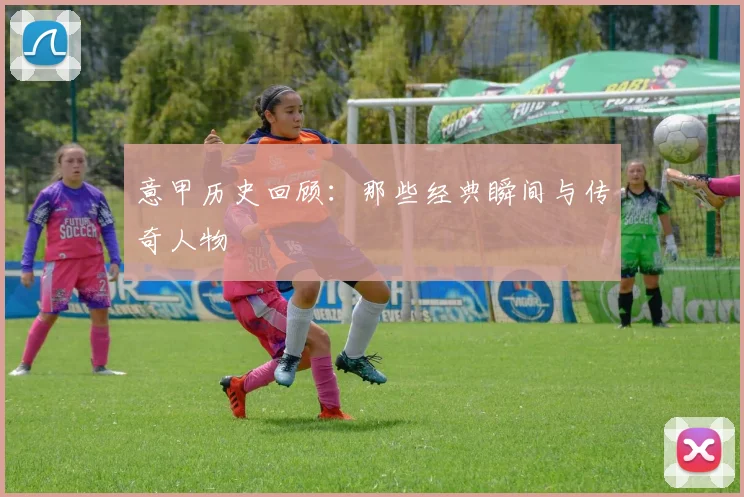 意甲历史回顾:那些经典瞬间与传奇人物