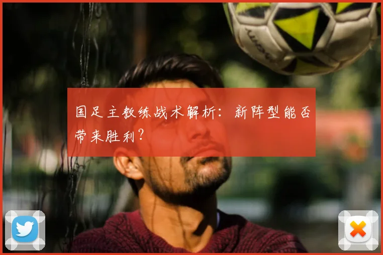 国足主教练战术解析:新阵型能否带来胜利?