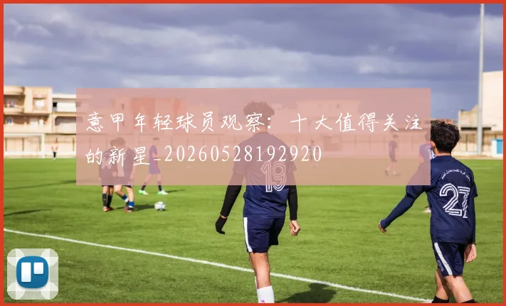 意甲年轻球员观察:十大值得关注的新星_20260528192920