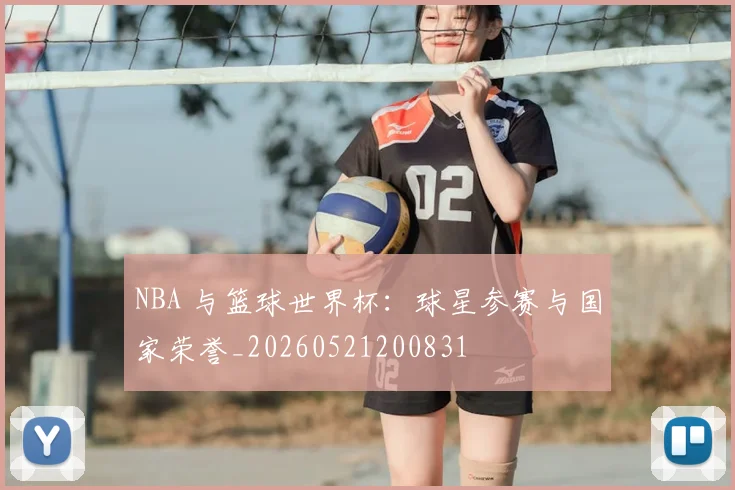 NBA 与篮球世界杯:球星参赛与国家荣誉_20260521200831