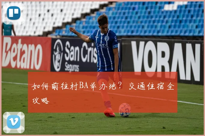 如何前往村BA举办地？交通住宿全攻略