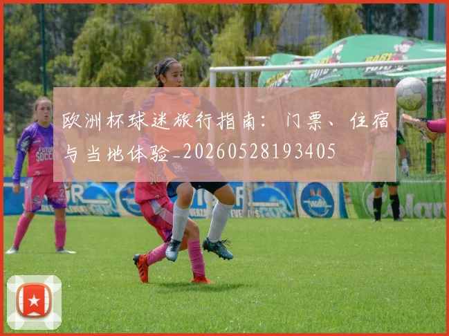 欧洲杯球迷旅行指南：门票、住宿与当地体验_20260528193405