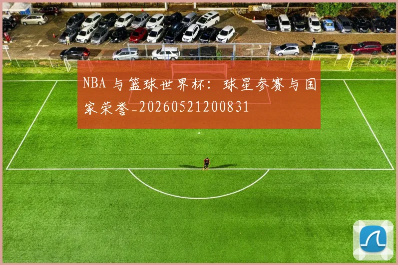 NBA 与篮球世界杯：球星参赛与国家荣誉_20260521200831