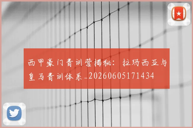 西甲豪门青训营揭秘:拉玛西亚与皇马青训体系_20260605171434