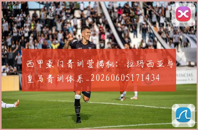 西甲豪门青训营揭秘：拉玛西亚与皇马青训体系_20260605171434
