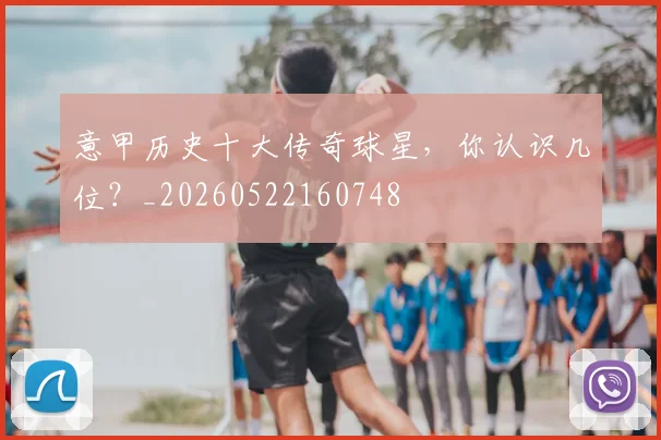 意甲历史十大传奇球星,你认识几位?_20260522160748