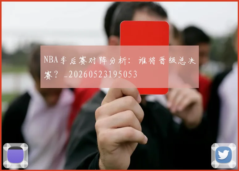 NBA季后赛对阵分析:谁将晋级总决赛?_20260523195053