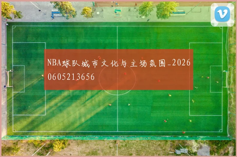 NBA球队城市文化与主场氛围_20260605213656