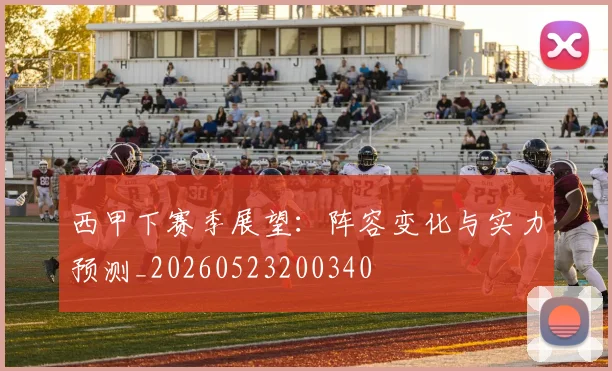 西甲下赛季展望:阵容变化与实力预测_20260523200340