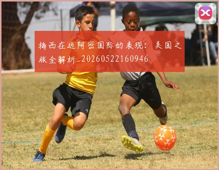 梅西在迈阿密国际的表现：美国之旅全解析_20260522160946