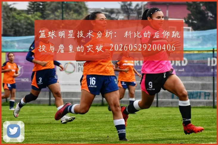 篮球明星技术分析:科比的后仰跳投与詹皇的突破_20260529200406