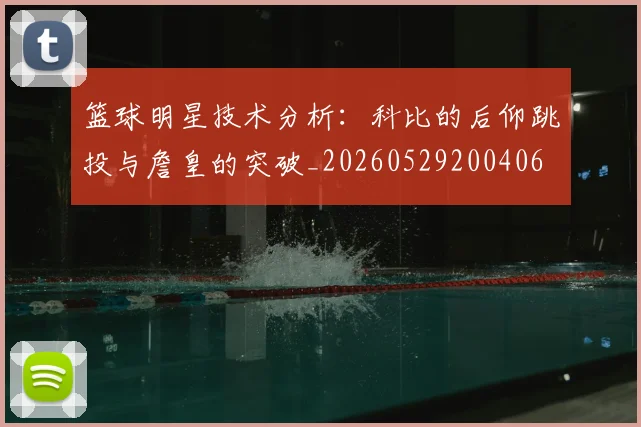 篮球明星技术分析：科比的后仰跳投与詹皇的突破_20260529200406