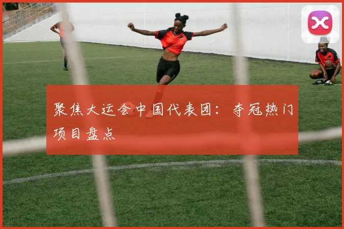聚焦大运会中国代表团：夺冠热门项目盘点