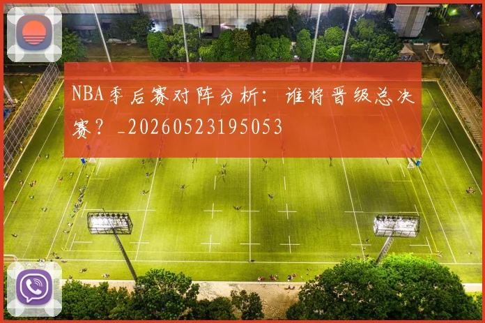 NBA季后赛对阵分析：谁将晋级总决赛？_20260523195053